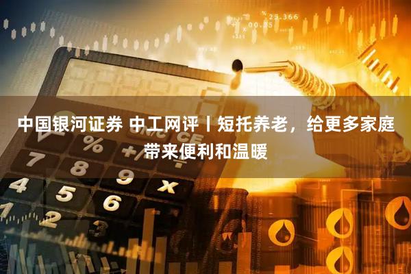 中国银河证券 中工网评丨短托养老，给更多家庭带来便利和温暖