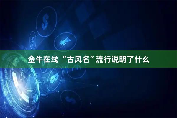 金牛在线 “古风名”流行说明了什么