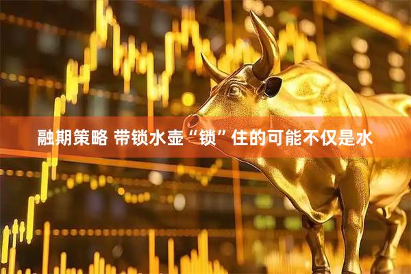 融期策略 带锁水壶“锁”住的可能不仅是水