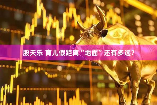 股天乐 育儿假距离“地面”还有多远？