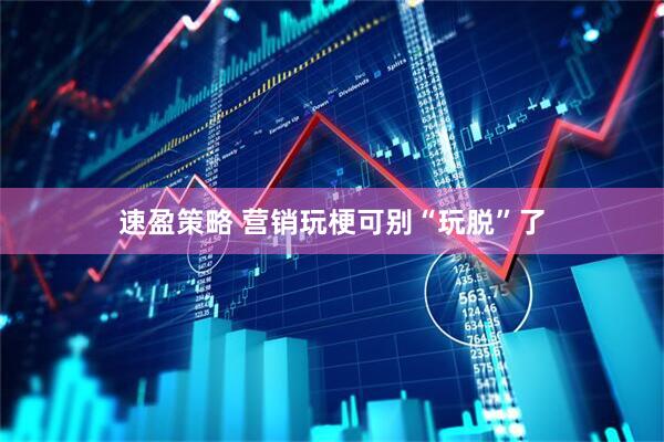 速盈策略 营销玩梗可别“玩脱”了