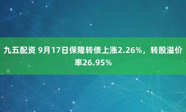 九五配资 9月17日保隆转债上涨2.26%，转股溢价率26.95%