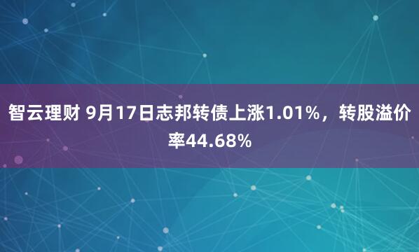 智云理财 9月17日志邦转债上涨1.01%，转股溢价率44.68%