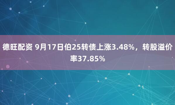 德旺配资 9月17日伯25转债上涨3.48%，转股溢价率37.85%