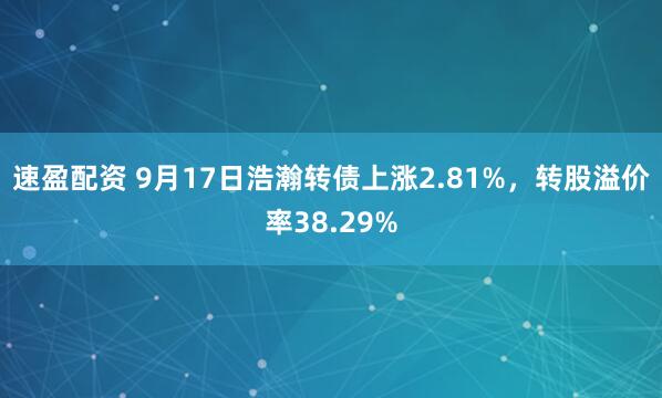 速盈配资 9月17日浩瀚转债上涨2.81%，转股溢价率38.29%