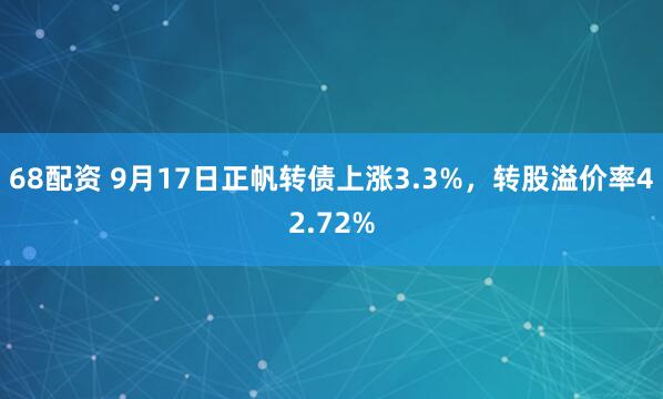 68配资 9月17日正帆转债上涨3.3%，转股溢价率42.72%