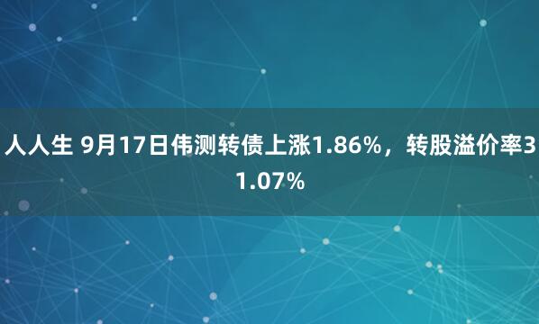 人人生 9月17日伟测转债上涨1.86%，转股溢价率31.07%