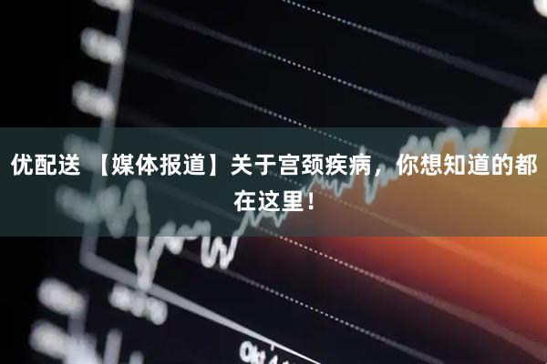 优配送 【媒体报道】关于宫颈疾病，你想知道的都在这里！