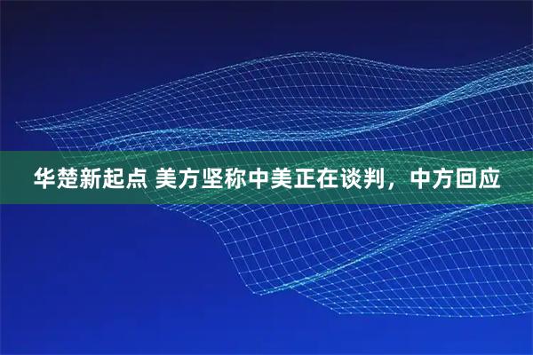 华楚新起点 美方坚称中美正在谈判，中方回应