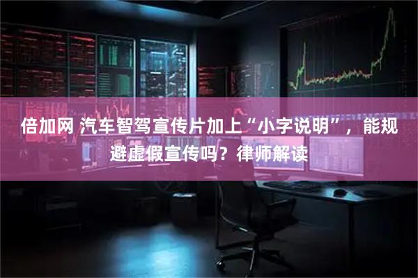 倍加网 汽车智驾宣传片加上“小字说明”，能规避虚假宣传吗？律师解读