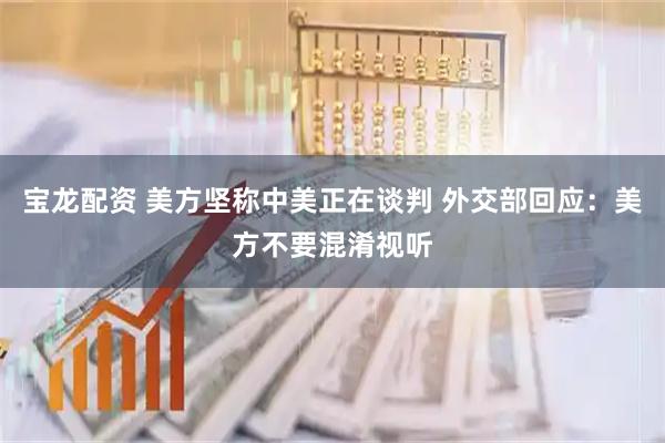 宝龙配资 美方坚称中美正在谈判 外交部回应：美方不要混淆视听