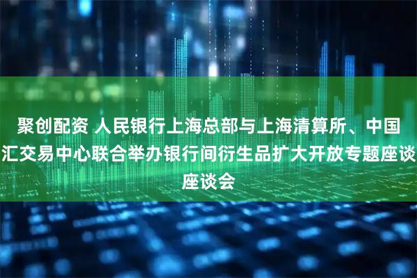 聚创配资 人民银行上海总部与上海清算所、中国外汇交易中心联合举办银行间衍生品扩大开放专题座谈会