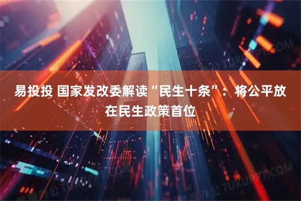 易投投 国家发改委解读“民生十条”：将公平放在民生政策首位