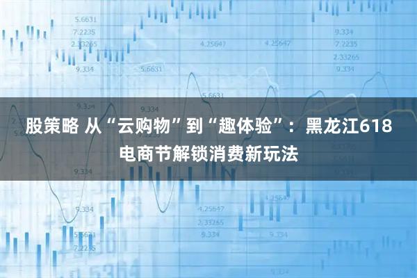 股策略 从“云购物”到“趣体验”：黑龙江618电商节解锁消费新玩法