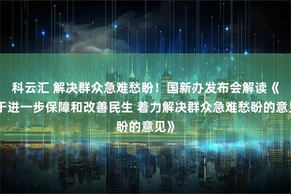 科云汇 解决群众急难愁盼！国新办发布会解读《关于进一步保障和改善民生 着力解决群众急难愁盼的意见》