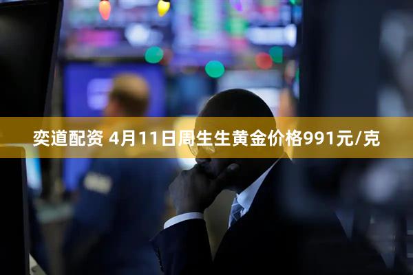 奕道配资 4月11日周生生黄金价格991元/克