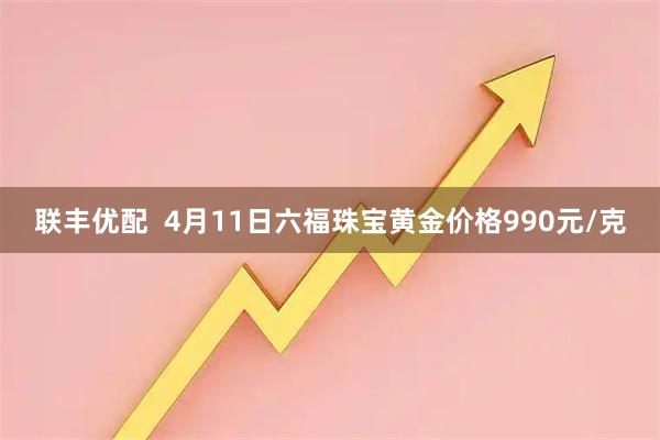 联丰优配  4月11日六福珠宝黄金价格990元/克