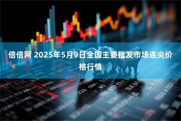 倍倍网 2025年5月9日全国主要批发市场连尖价格行情
