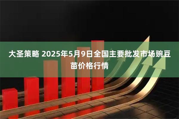 大圣策略 2025年5月9日全国主要批发市场豌豆苗价格行情