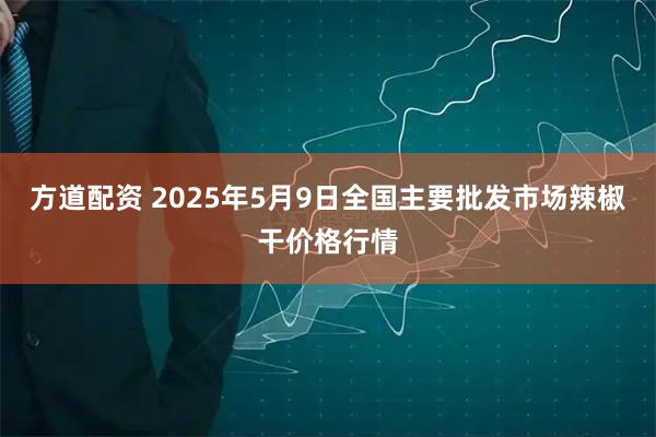 方道配资 2025年5月9日全国主要批发市场辣椒干价格行情