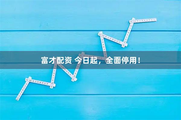 富才配资 今日起，全面停用！