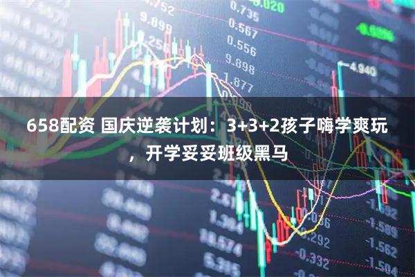 658配资 国庆逆袭计划：3+3+2孩子嗨学爽玩，开学妥妥班级黑马