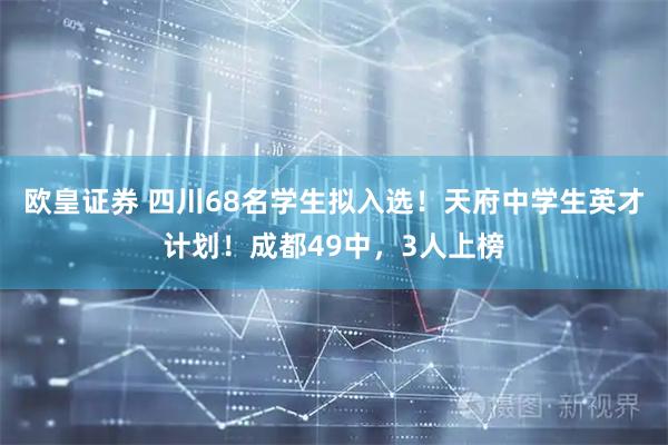 欧皇证券 四川68名学生拟入选！天府中学生英才计划！成都49中，3人上榜