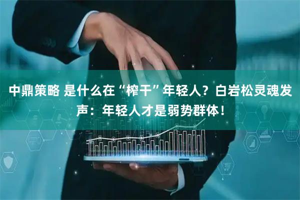 中鼎策略 是什么在“榨干”年轻人？白岩松灵魂发声：年轻人才是弱势群体！