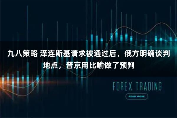 九八策略 泽连斯基请求被通过后，俄方明确谈判地点，普京用比喻做了预判