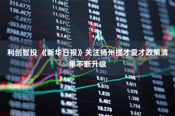 利创智投 《新华日报》关注扬州揽才爱才政策清单不断升级