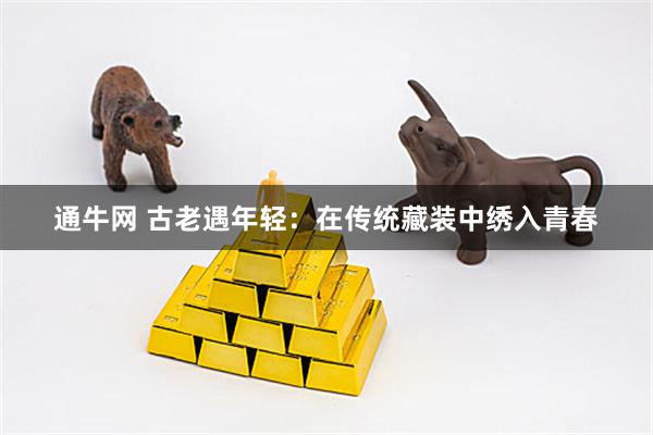 通牛网 古老遇年轻：在传统藏装中绣入青春