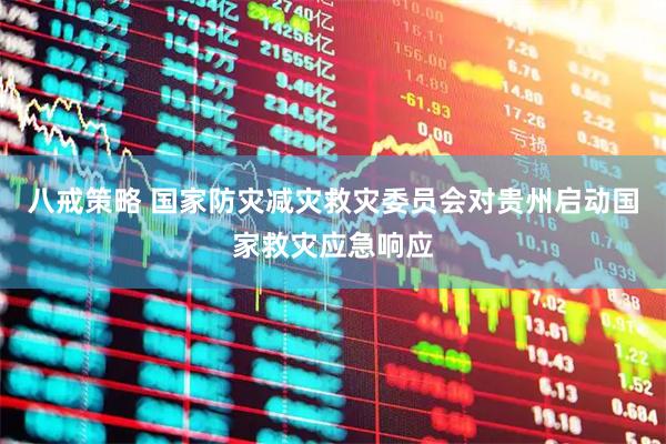 八戒策略 国家防灾减灾救灾委员会对贵州启动国家救灾应急响应