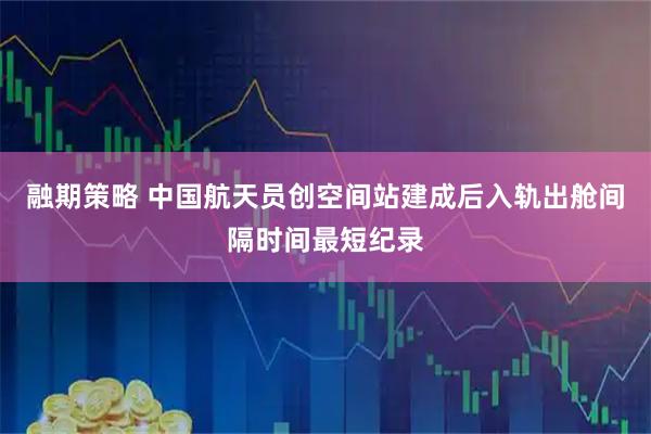 融期策略 中国航天员创空间站建成后入轨出舱间隔时间最短纪录