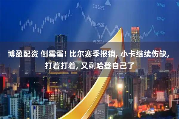 博盈配资 倒霉蛋! 比尔赛季报销, 小卡继续伤缺, 打着打着, 又剩哈登自己了