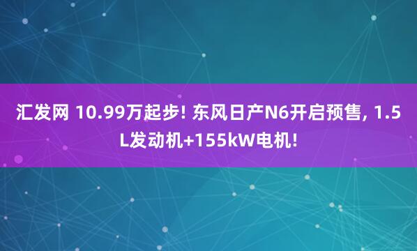 汇发网 10.99万起步! 东风日产N6开启预售, 1.5L发动机+155kW电机!