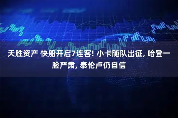 天胜资产 快船开启7连客! 小卡随队出征, 哈登一脸严肃, 泰伦卢仍自信