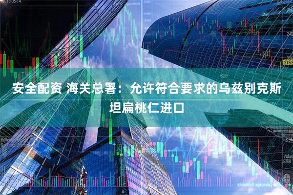 安全配资 海关总署：允许符合要求的乌兹别克斯坦扁桃仁进口