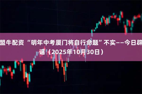 盟牛配资 “明年中考厦门将自行命题”不实——今日辟谣(2025年10月30日)