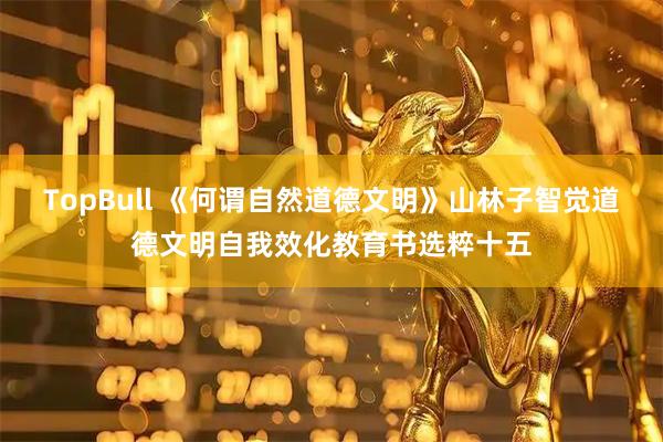 TopBull 《何谓自然道德文明》山林子智觉道德文明自我效化教育书选粹十五