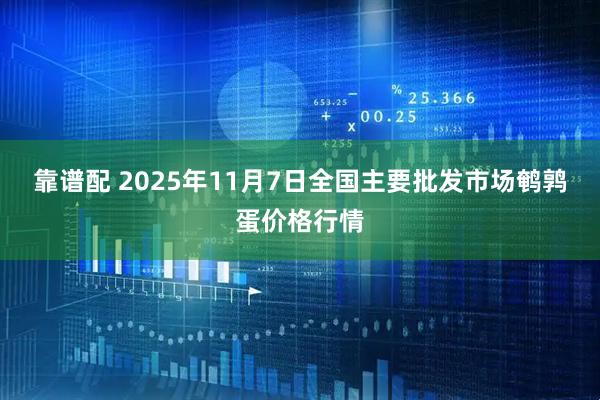 靠谱配 2025年11月7日全国主要批发市场鹌鹑蛋价格行情