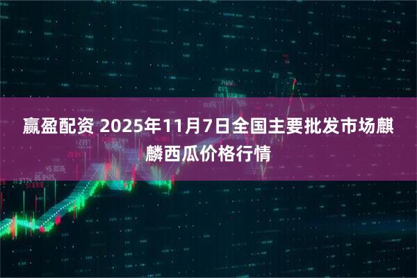赢盈配资 2025年11月7日全国主要批发市场麒麟西瓜价格行情