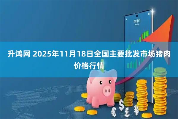 升鸿网 2025年11月18日全国主要批发市场猪肉价格行情