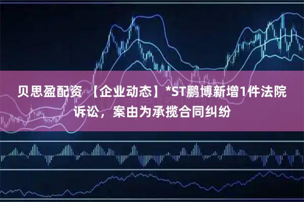 贝思盈配资 【企业动态】*ST鹏博新增1件法院诉讼，案由为承揽合同纠纷