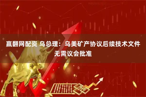 赢翻网配资 乌总理：乌美矿产协议后续技术文件无需议会批准