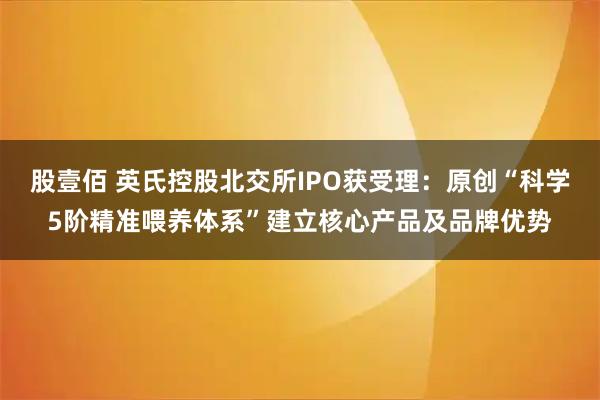 股壹佰 英氏控股北交所IPO获受理:原创“科学5阶精准喂养体系”建立核心产品及品牌优势