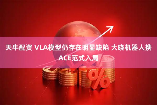 天牛配资 VLA模型仍存在明显缺陷 大晓机器人携ACE范式入局