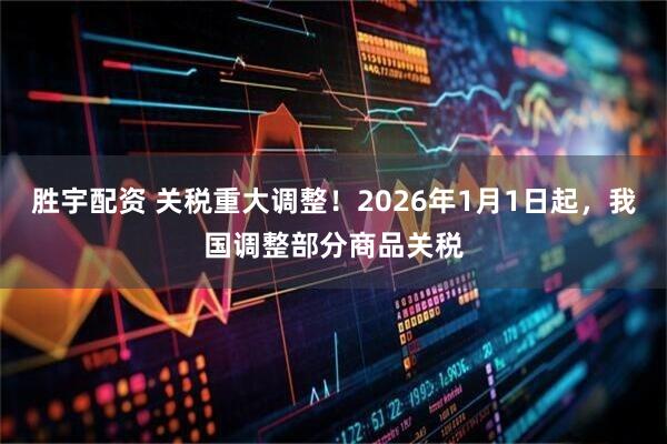 胜宇配资 关税重大调整！2026年1月1日起，我国调整部分商品关税