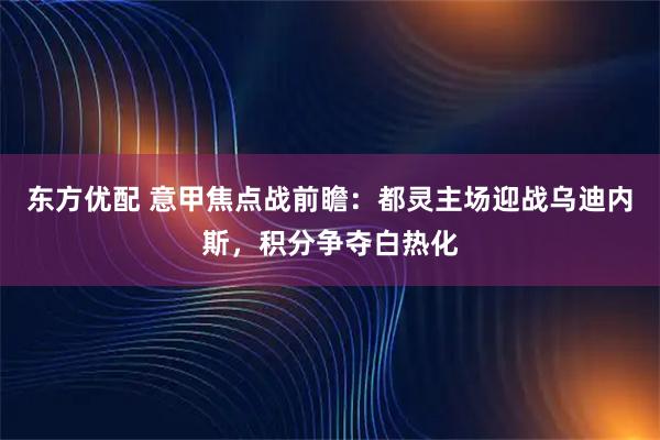 东方优配 意甲焦点战前瞻：都灵主场迎战乌迪内斯，积分争夺白热化
