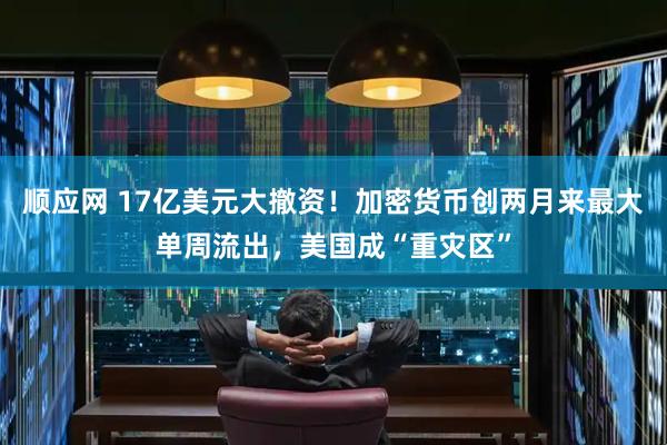顺应网 17亿美元大撤资!加密货币创两月来最大单周流出,美国成“重灾区”