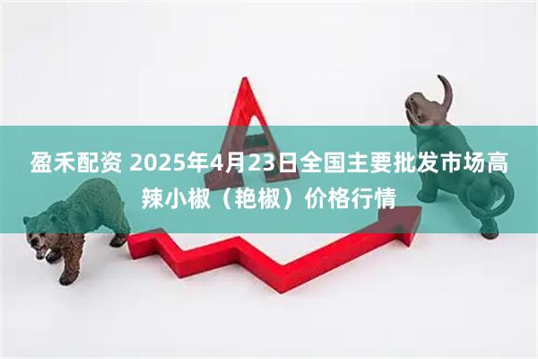 盈禾配资 2025年4月23日全国主要批发市场高辣小椒（艳椒）价格行情